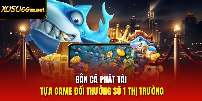 Bắn cá phát tài - tựa game đổi thưởng số 1 thị trường