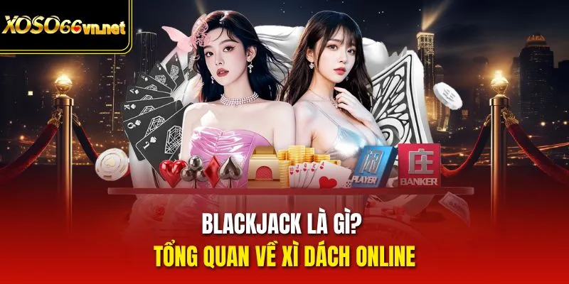 Blackjack là gì? Tổng quan về Xì Dách online