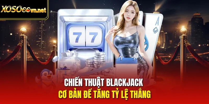 Chiến thuật blackjack cơ bản để tăng tỷ lệ thắng