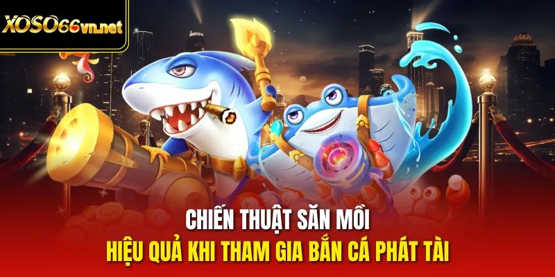 Chiến thuật săn mồi hiệu quả khi tham gia bắn cá phát tài