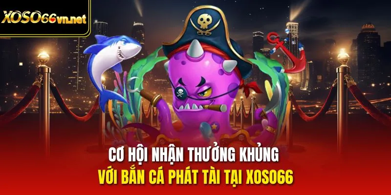 Cơ hội nhận thưởng khủng với bắn cá phát tài tại Xoso66