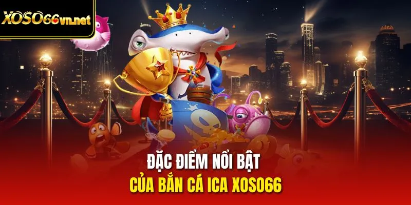 Đặc điểm nổi bật của bắn cá ICA Xoso66