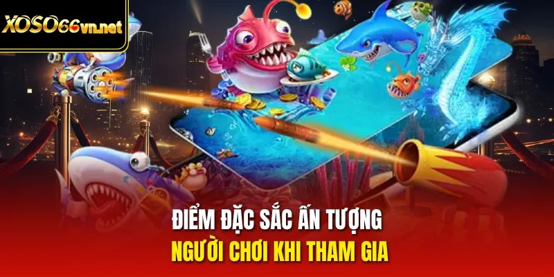 Điểm đặc sắc ấn tượng người chơi khi tham gia