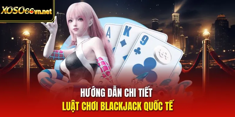 Hướng dẫn chi tiết luật chơi blackjack quốc tế