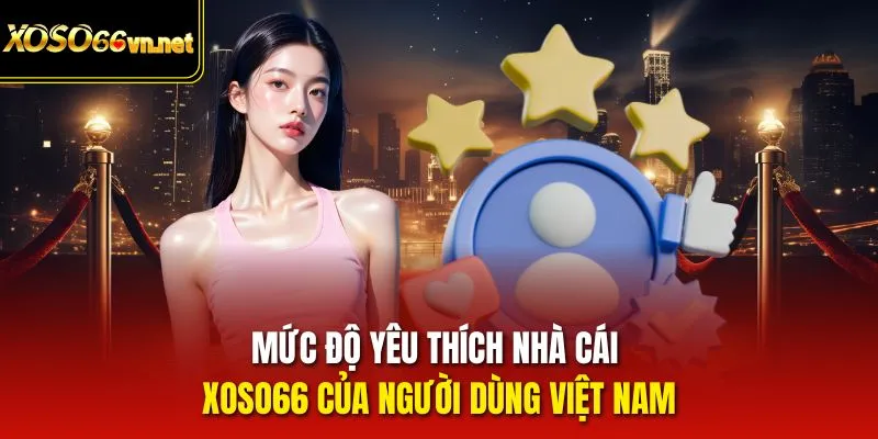 Mức độ yêu thích nhà cái Xoso66 của người dùng Việt Nam