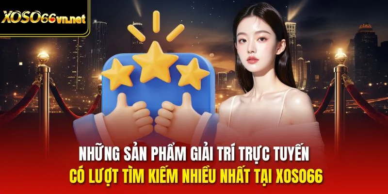 Những sản phẩm giải trí trực tuyến có lượt tìm kiếm nhiều nhất tại Xoso66